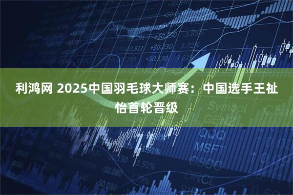 利鸿网 2025中国羽毛球大师赛:中国选手王祉怡首轮晋级