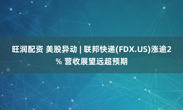 旺润配资 美股异动 | 联邦快递(FDX.US)涨逾2% 营收展望远超预期