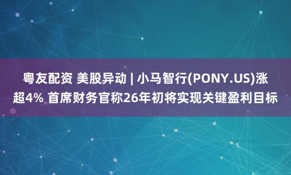 粤友配资 美股异动 | 小马智行(PONY.US)涨超4% 首席财务官称26年初将实现关键盈利目标