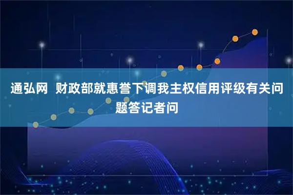 通弘网  财政部就惠誉下调我主权信用评级有关问题答记者问