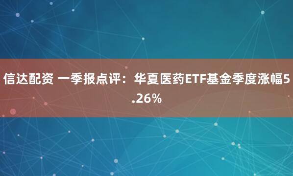 信达配资 一季报点评:华夏医药ETF基金季度涨幅5.26%