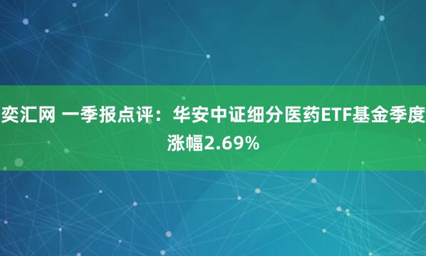 奕汇网 一季报点评:华安中证细分医药ETF基金季度涨幅2.69%