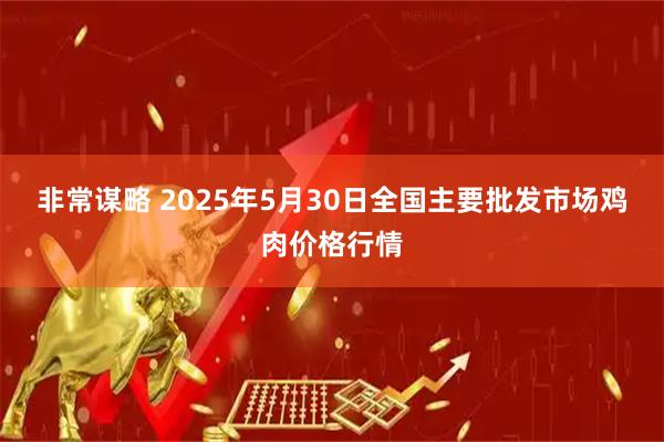 非常谋略 2025年5月30日全国主要批发市场鸡肉价格行情