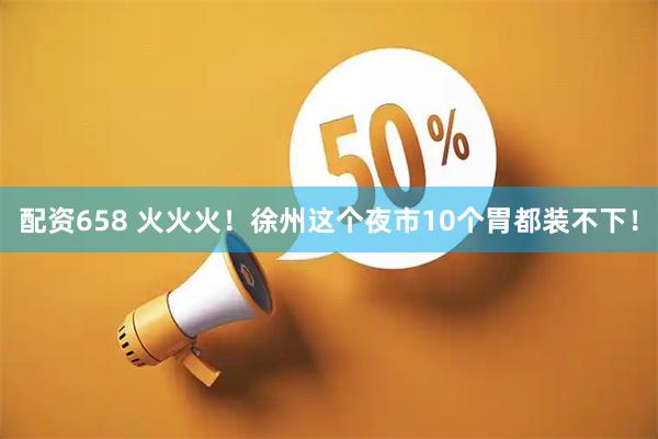 配资658 火火火!徐州这个夜市10个胃都装不下!