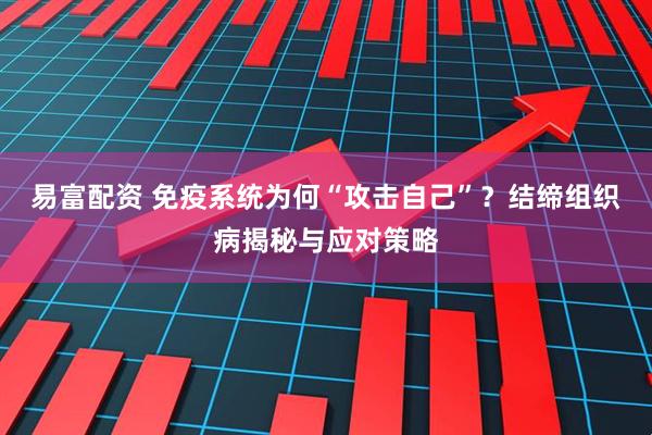 易富配资 免疫系统为何“攻击自己”？结缔组织病揭秘与应对策略
