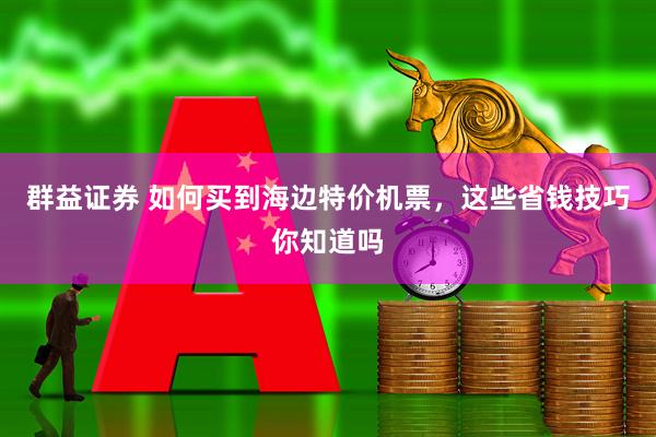 群益证券 如何买到海边特价机票，这些省钱技巧你知道吗