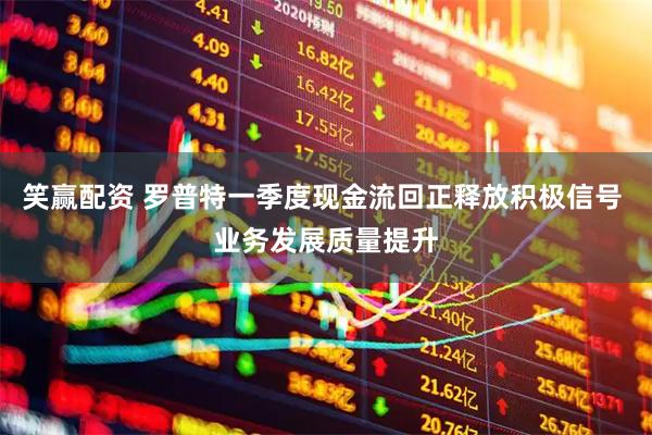 笑赢配资 罗普特一季度现金流回正释放积极信号 业务发展质量提升