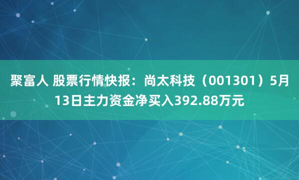 聚富人 股票行情快报：尚太科技（001301）5月13日主力资金净买入392.88万元