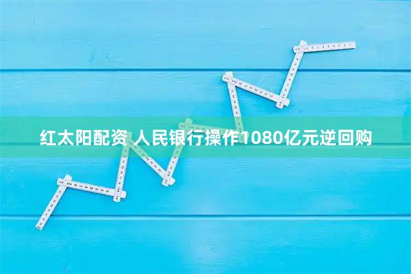 红太阳配资 人民银行操作1080亿元逆回购