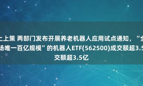 上上策 两部门发布开展养老机器人应用试点通知，“全市场唯一百亿规模”的机器人ETF(562500)成交额超3.5亿