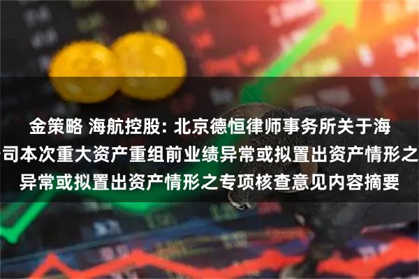金策略 海航控股: 北京德恒律师事务所关于海南航空控股股份有限公司本次重大资产重组前业绩异常或拟置出资产情形之专项核查意见内容摘要