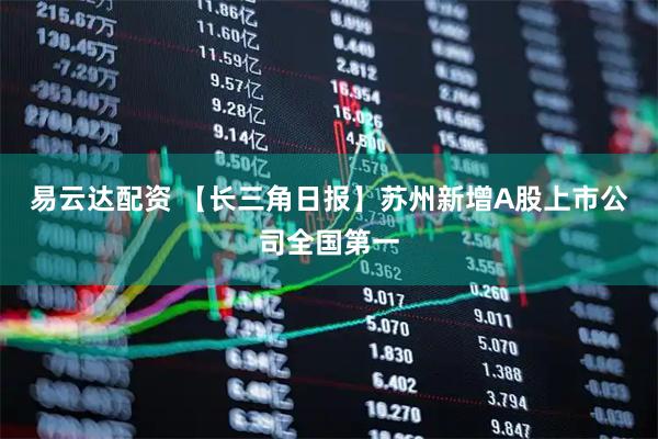 易云达配资 【长三角日报】苏州新增A股上市公司全国第一