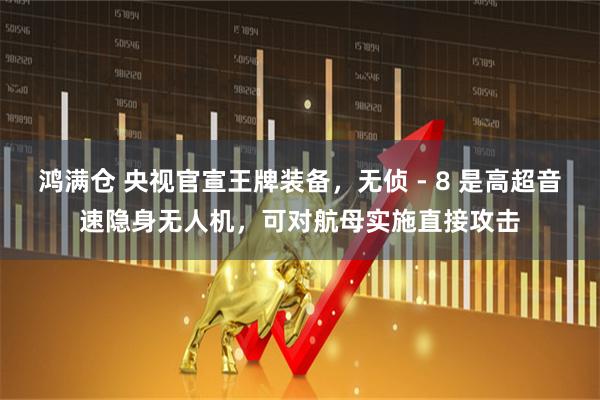 鸿满仓 央视官宣王牌装备，无侦 - 8 是高超音速隐身无人机，可对航母实施直接攻击