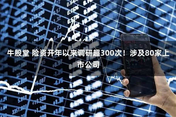 牛股堂 险资开年以来调研超300次！涉及80家上市公司