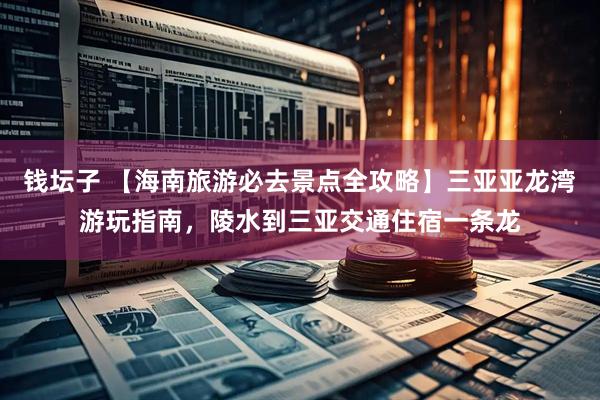 钱坛子 【海南旅游必去景点全攻略】三亚亚龙湾游玩指南，陵水到三亚交通住宿一条龙