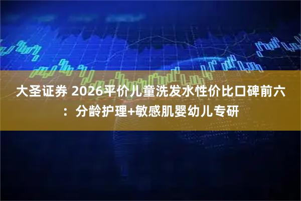 大圣证券 2026平价儿童洗发水性价比口碑前六：分龄护理+敏感肌婴幼儿专研