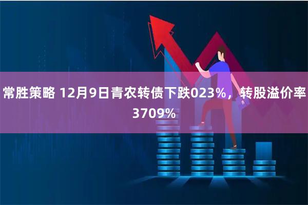 常胜策略 12月9日青农转债下跌023%，转股溢价率3709%