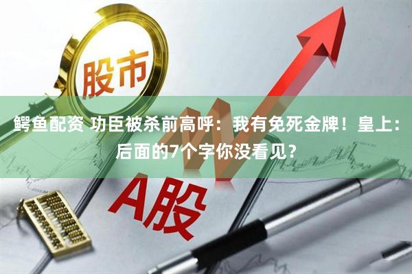 鳄鱼配资 功臣被杀前高呼：我有免死金牌！皇上：后面的7个字你没看见？