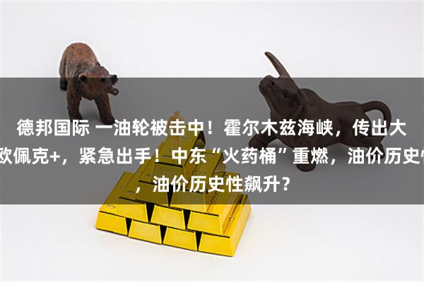 德邦国际 一油轮被击中！霍尔木兹海峡，传出大消息！欧佩克+，紧急出手！中东“火药桶”重燃，油价历史性飙升？