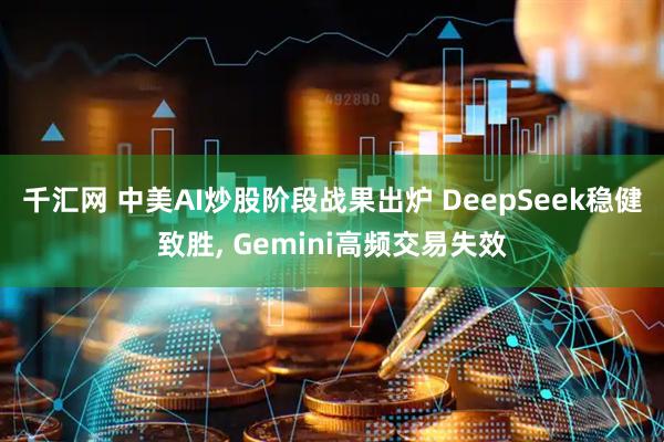 千汇网 中美AI炒股阶段战果出炉 DeepSeek稳健致胜, Gemini高频交易失效