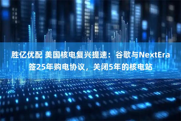 胜亿优配 美国核电复兴提速：谷歌与NextEra签25年购电协议，关闭5年的核电站
