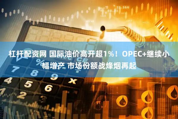 杠杆配资网 国际油价高开超1%！OPEC+继续小幅增产 市场份额战烽烟再起