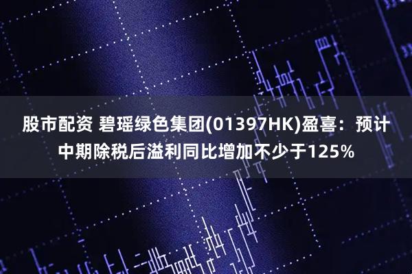 股市配资 碧瑶绿色集团(01397HK)盈喜：预计中期除税后溢利同比增加不少于125%