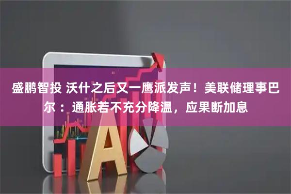 盛鹏智投 沃什之后又一鹰派发声！美联储理事巴尔 ：通胀若不充分降温，应果断加息